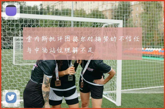 索内斯批评图赫尔对梅努的不信任与中场站位理解不足