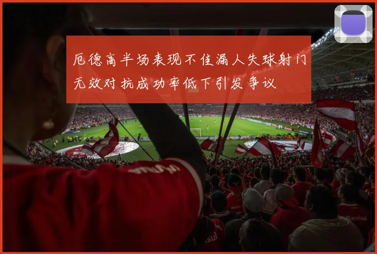 厄德高半场表现不佳漏人失球射门无效对抗成功率低下引发争议