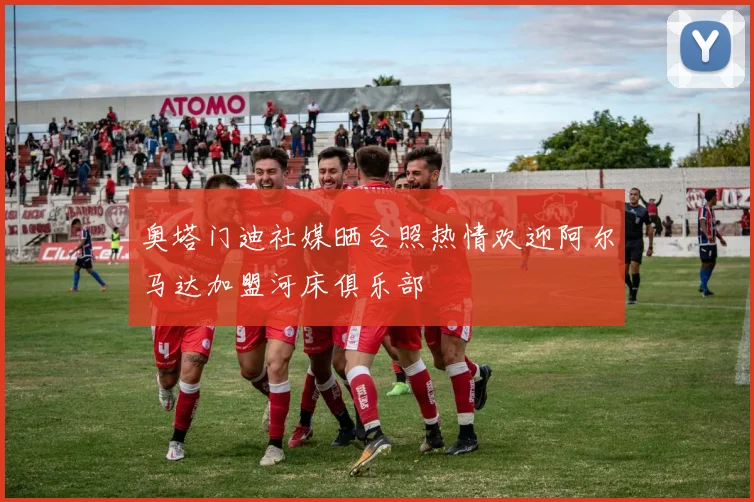 奥塔门迪社媒晒合照热情欢迎阿尔马达加盟河床俱乐部