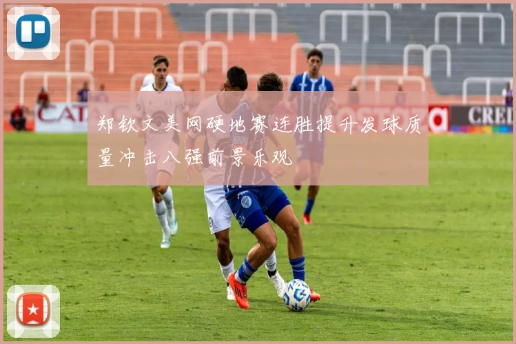郑钦文美网硬地赛连胜提升发球质量冲击八强前景乐观