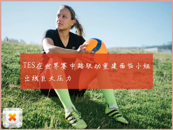 TES在世界赛中路联动重建面临小组出线巨大压力